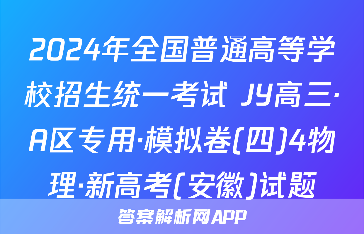 2024年全国普通高等学校招生统一考试 JY高三·A区专用·模拟卷(四)4物理·新高考(安徽)试题