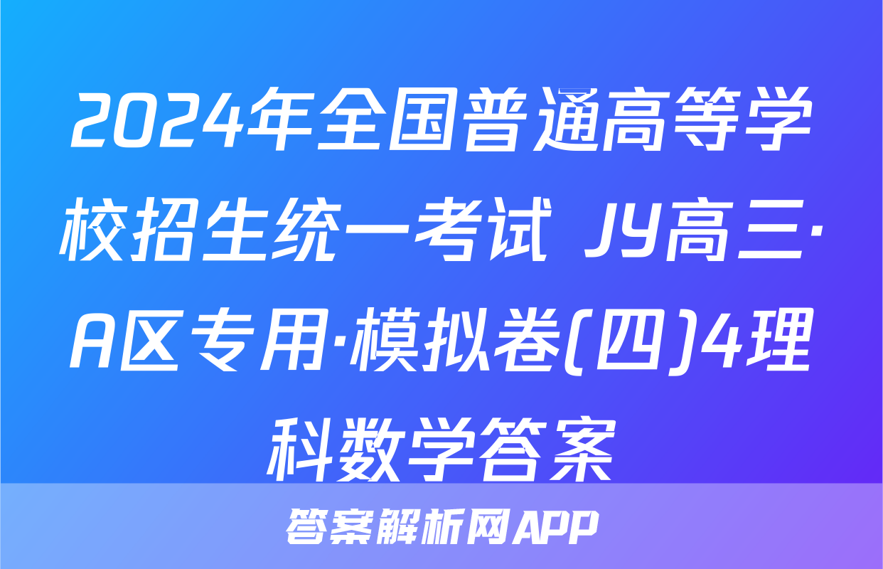 2024年全国普通高等学校招生统一考试 JY高三·A区专用·模拟卷(四)4理科数学答案