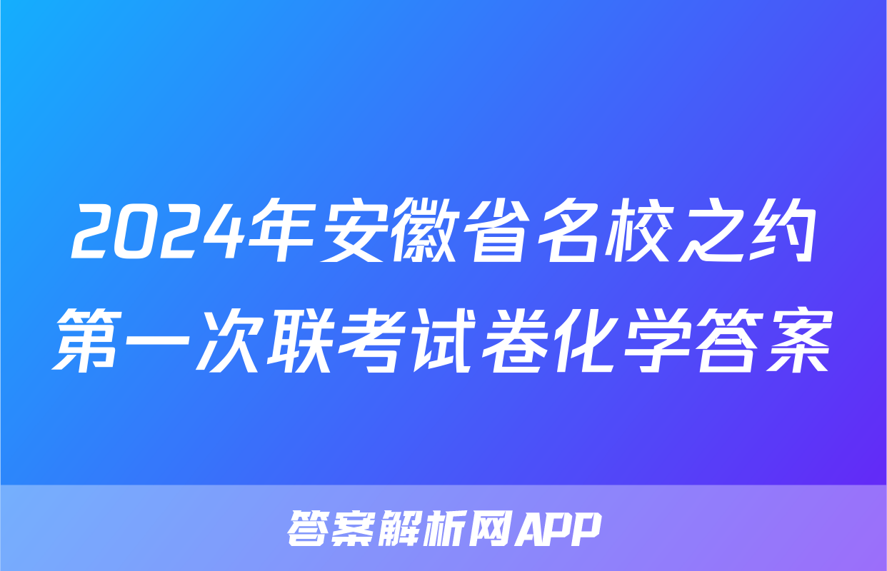 2024年安徽省名校之约第一次联考试卷化学答案