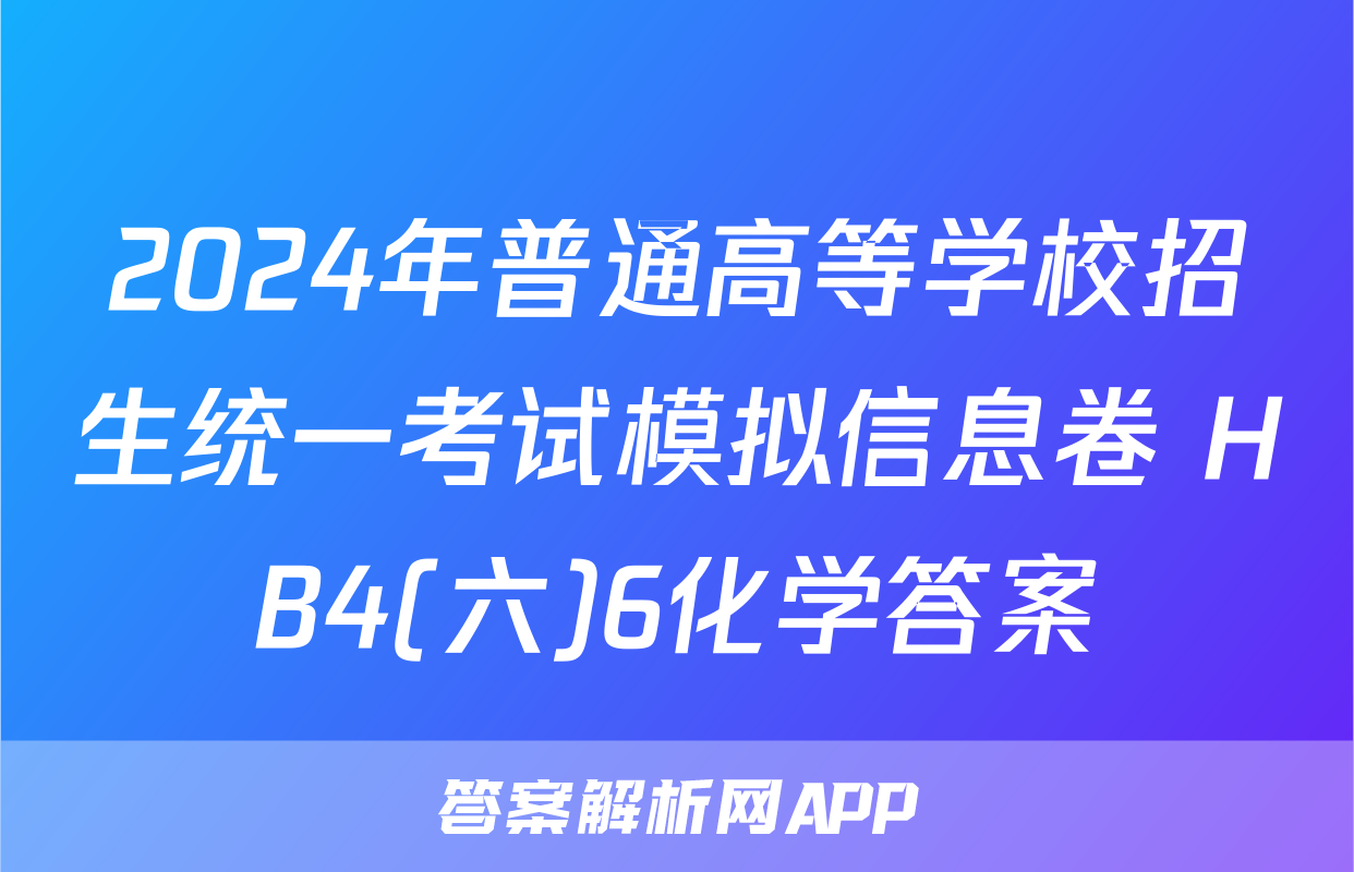 2024年普通高等学校招生统一考试模拟信息卷 HB4(六)6化学答案
