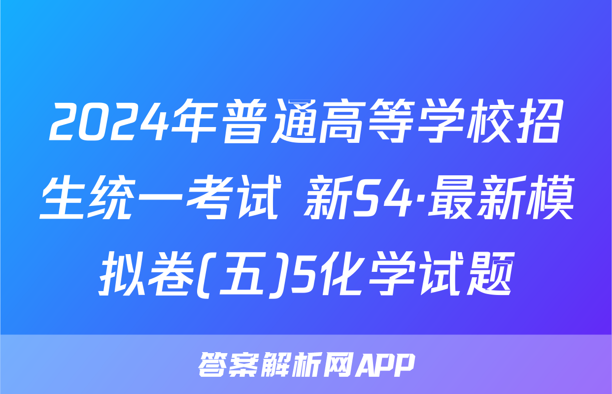 2024年普通高等学校招生统一考试 新S4·最新模拟卷(五)5化学试题