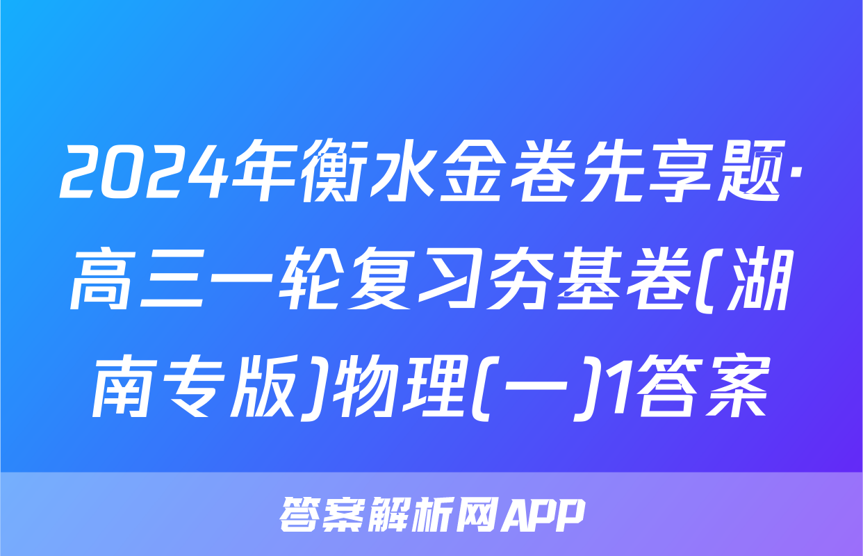 2024年衡水金卷先享题·高三一轮复习夯基卷(湖南专版)物理(一)1答案