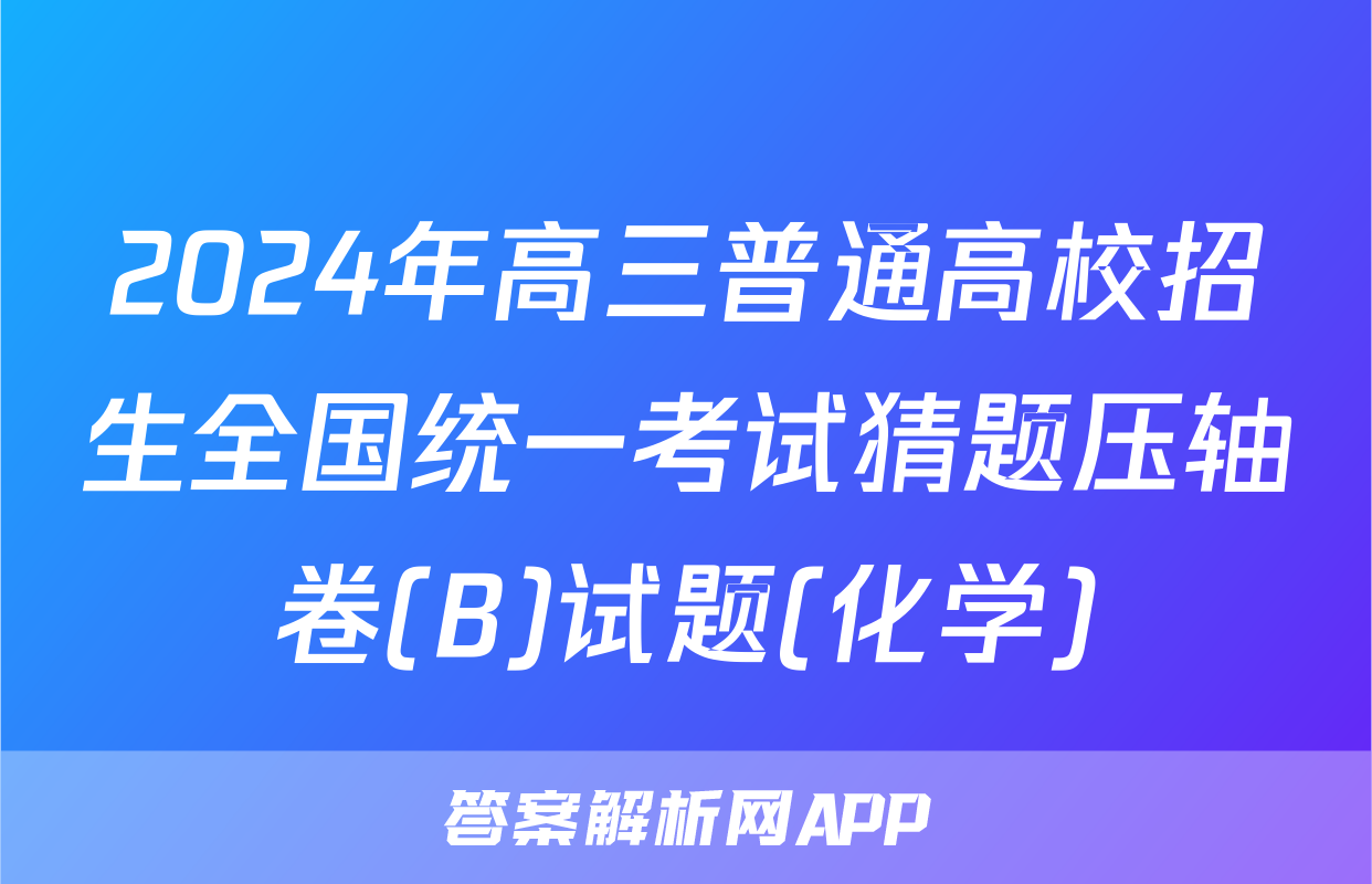 2024年高三普通高校招生全国统一考试猜题压轴卷(B)试题(化学)
