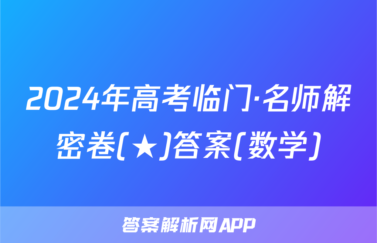 2024年高考临门·名师解密卷(★)答案(数学)