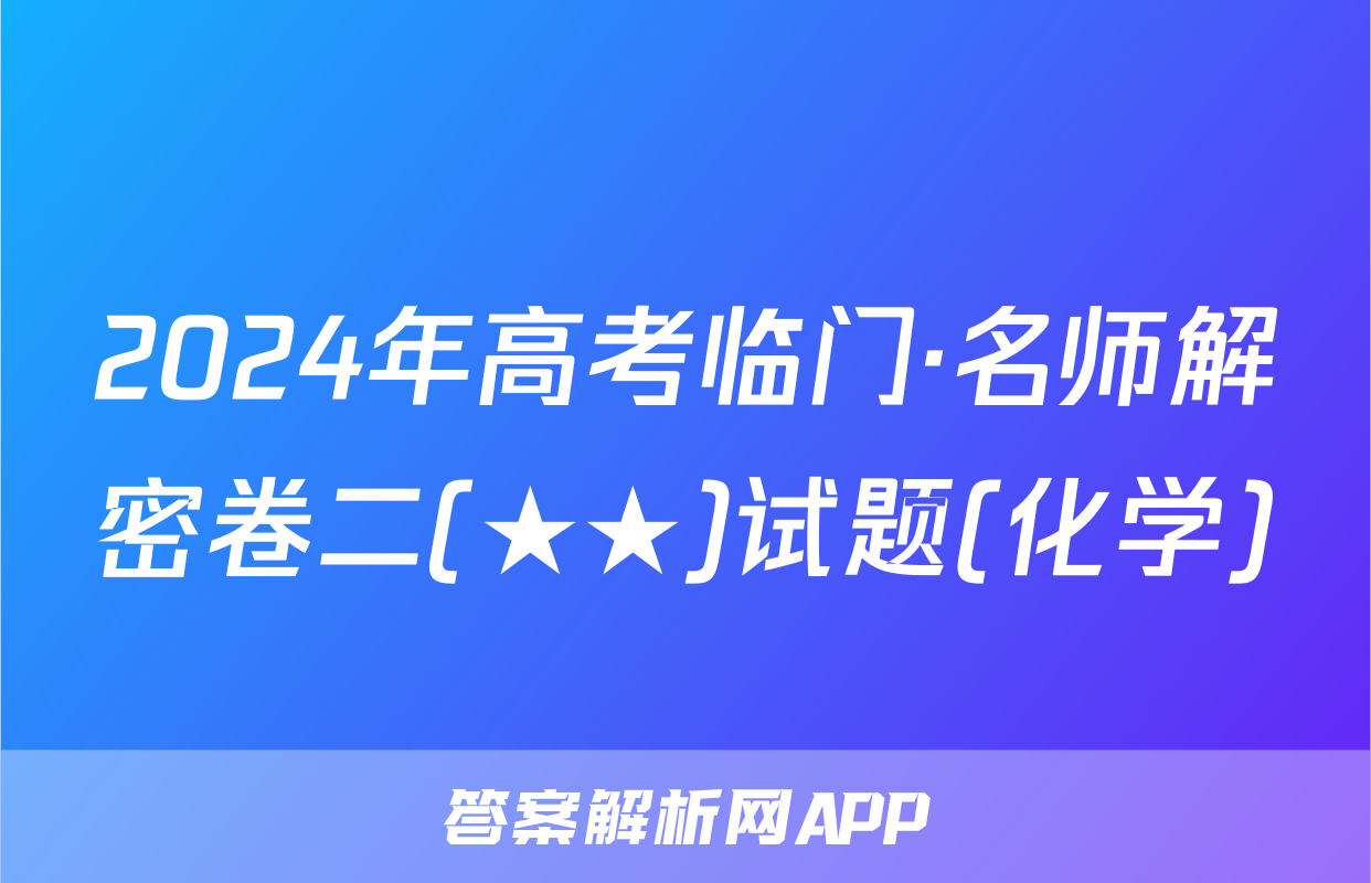2024年高考临门·名师解密卷二(★★)试题(化学)