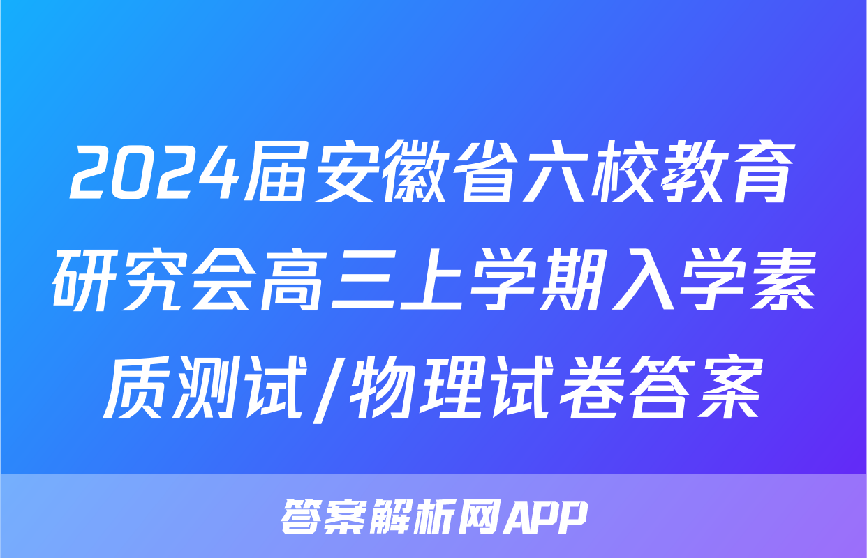 2024届安徽省六校教育研究会高三上学期入学素质测试/物理试卷答案
