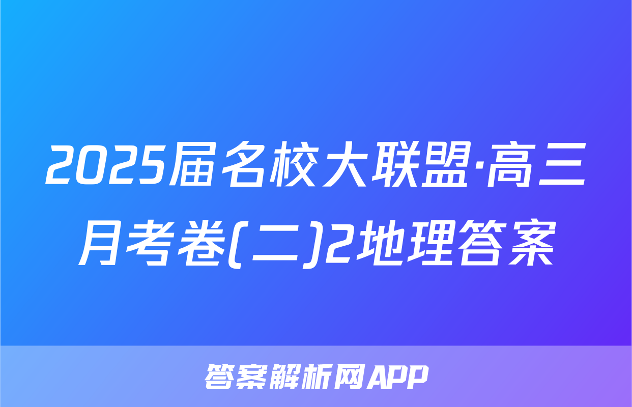 2025届名校大联盟·高三月考卷(二)2地理答案