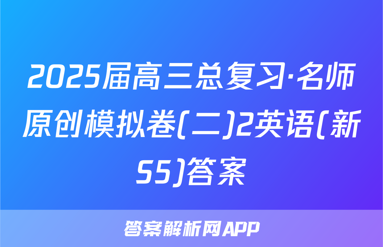 2025届高三总复习·名师原创模拟卷(二)2英语(新S5)答案
