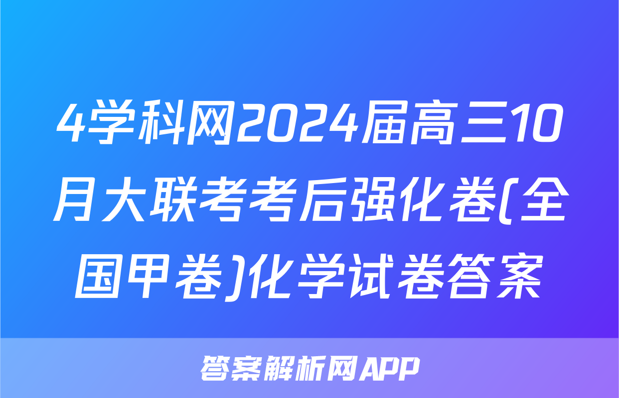 4学科网2024届高三10月大联考考后强化卷(全国甲卷)化学试卷答案
