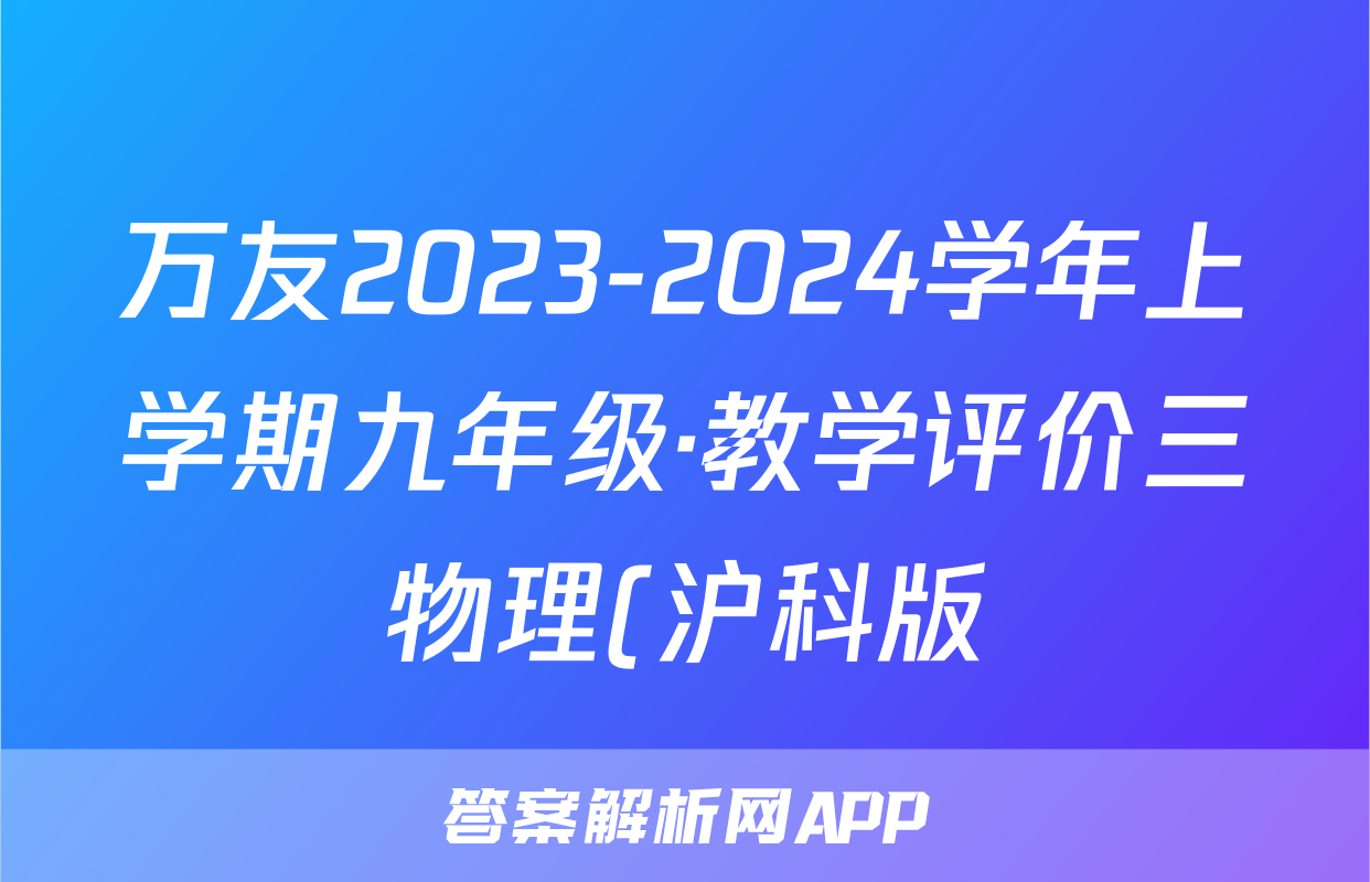 万友2023-2024学年上学期九年级·教学评价三物理(沪科版)答案