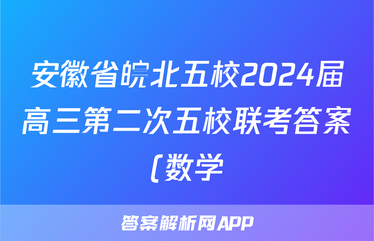 安徽省皖北五校2024届高三第二次五校联考答案(数学)