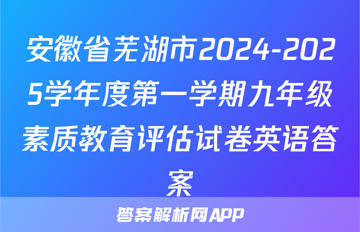 安徽省芜湖市2024-2025学年度第一学期九年级素质教育评估试卷英语答案