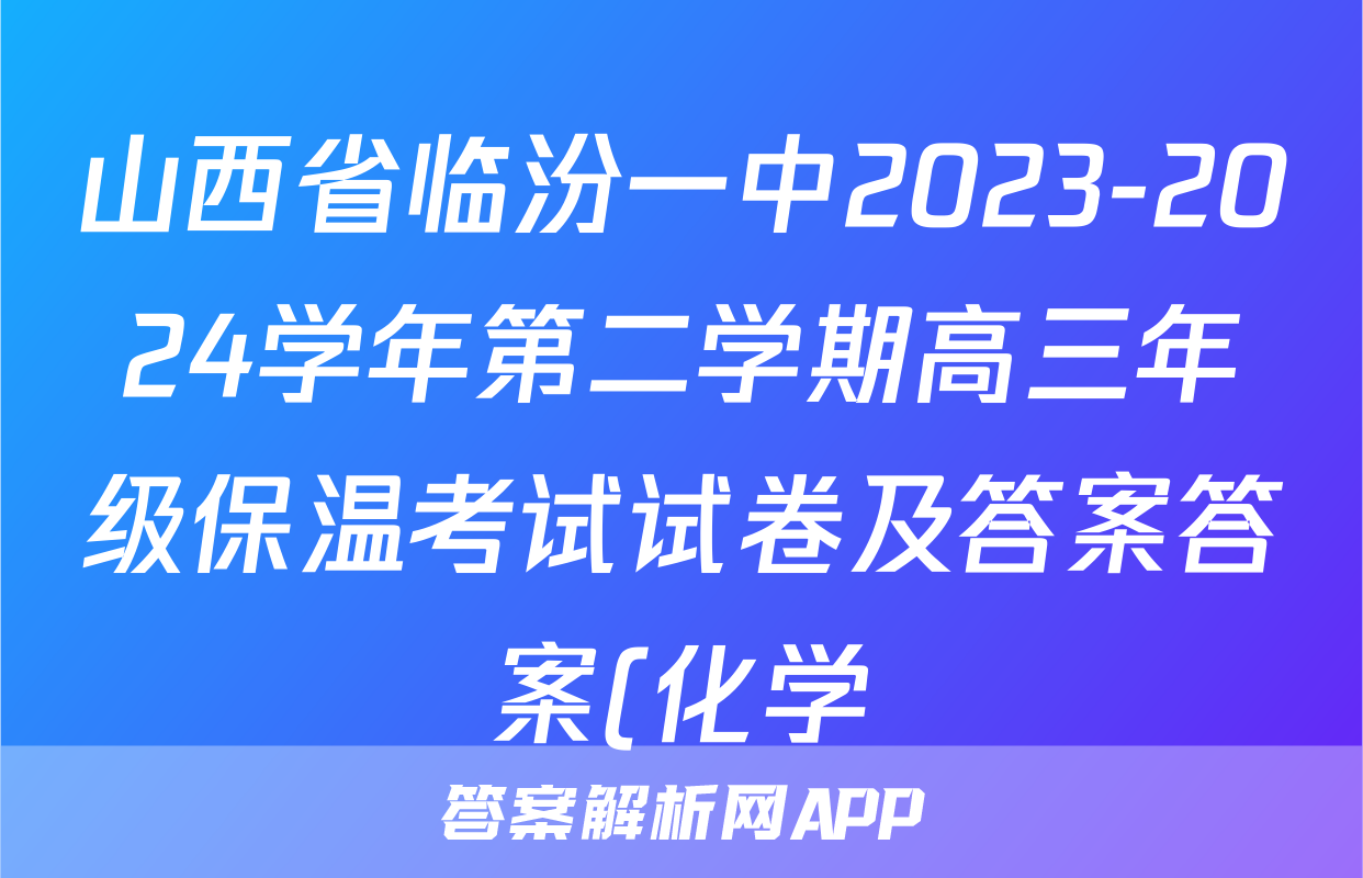 山西省临汾一中2023-2024学年第二学期高三年级保温考试试卷及答案答案(化学)