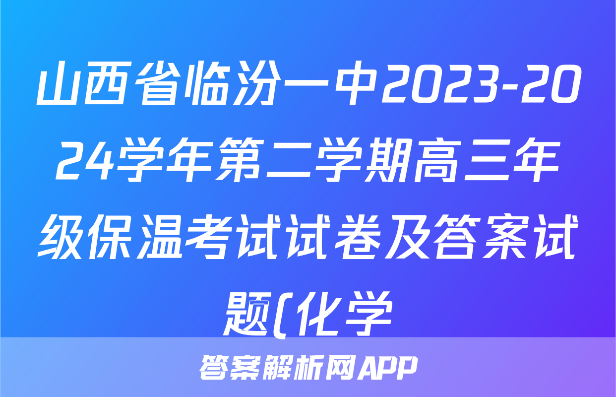 山西省临汾一中2023-2024学年第二学期高三年级保温考试试卷及答案试题(化学)