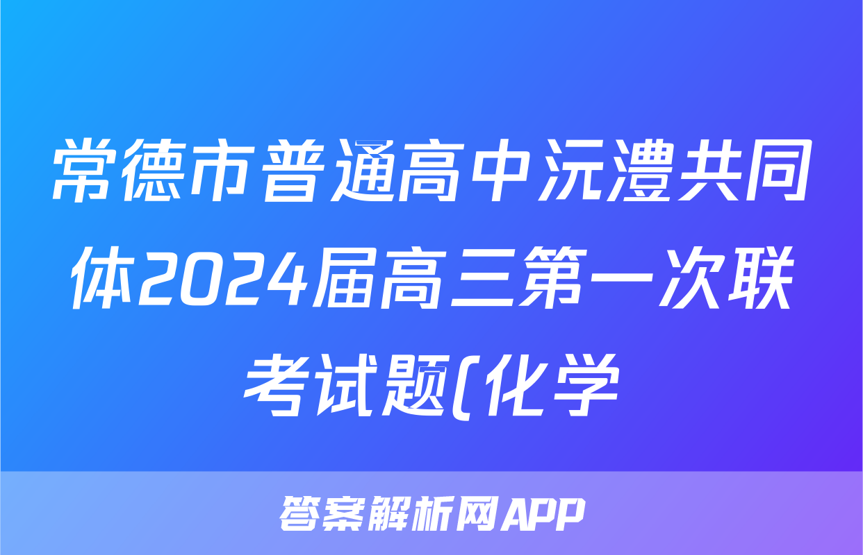 常德市普通高中沅澧共同体2024届高三第一次联考试题(化学)