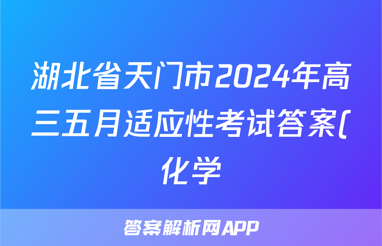 湖北省天门市2024年高三五月适应性考试答案(化学)