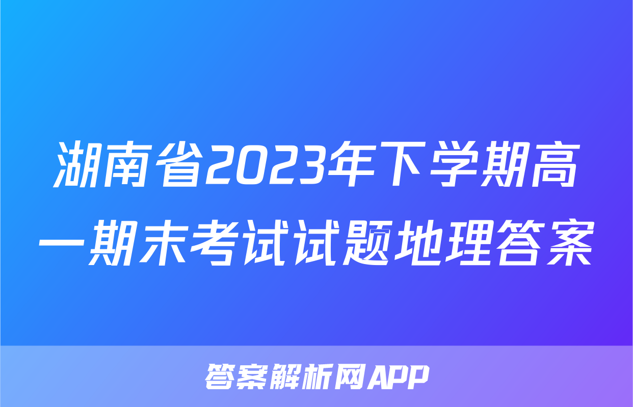 湖南省2023年下学期高一期末考试试题地理答案