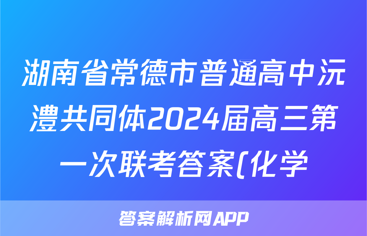 湖南省常德市普通高中沅澧共同体2024届高三第一次联考答案(化学)