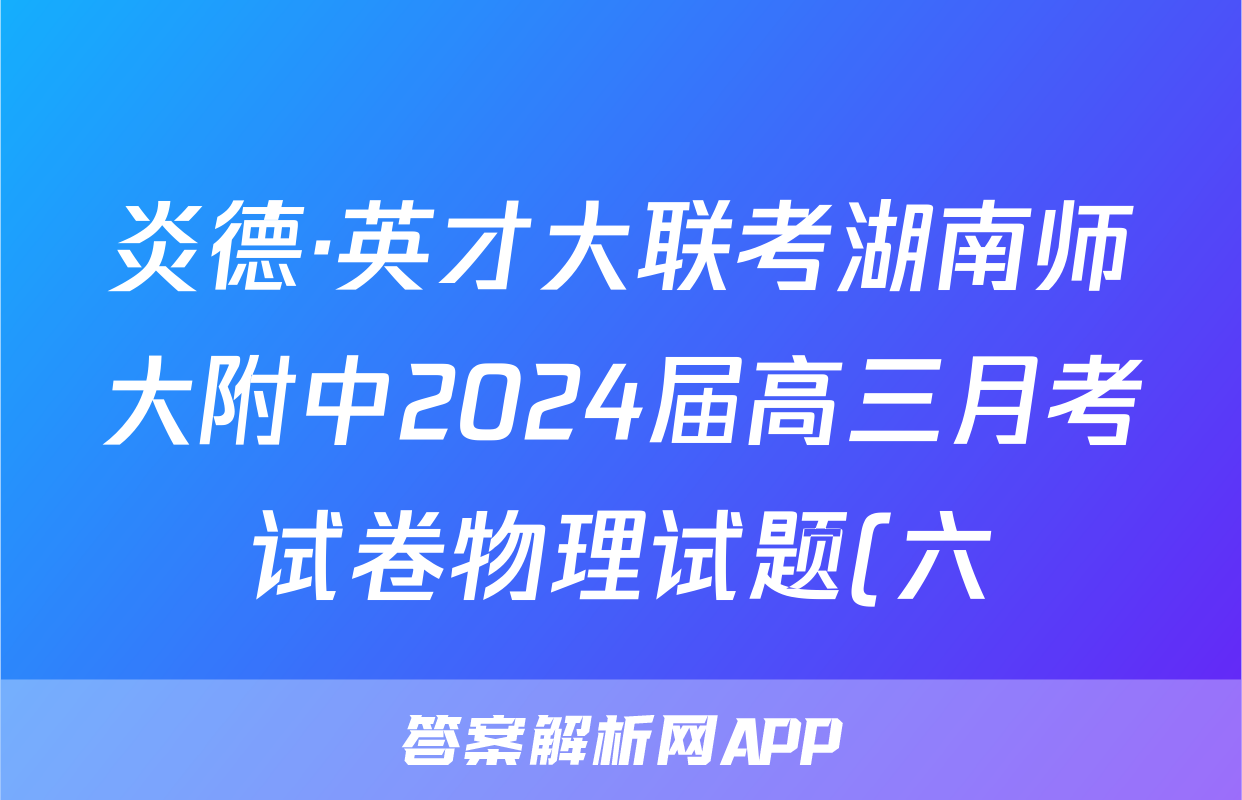 炎德·英才大联考湖南师大附中2024届高三月考试卷物理试题(六)