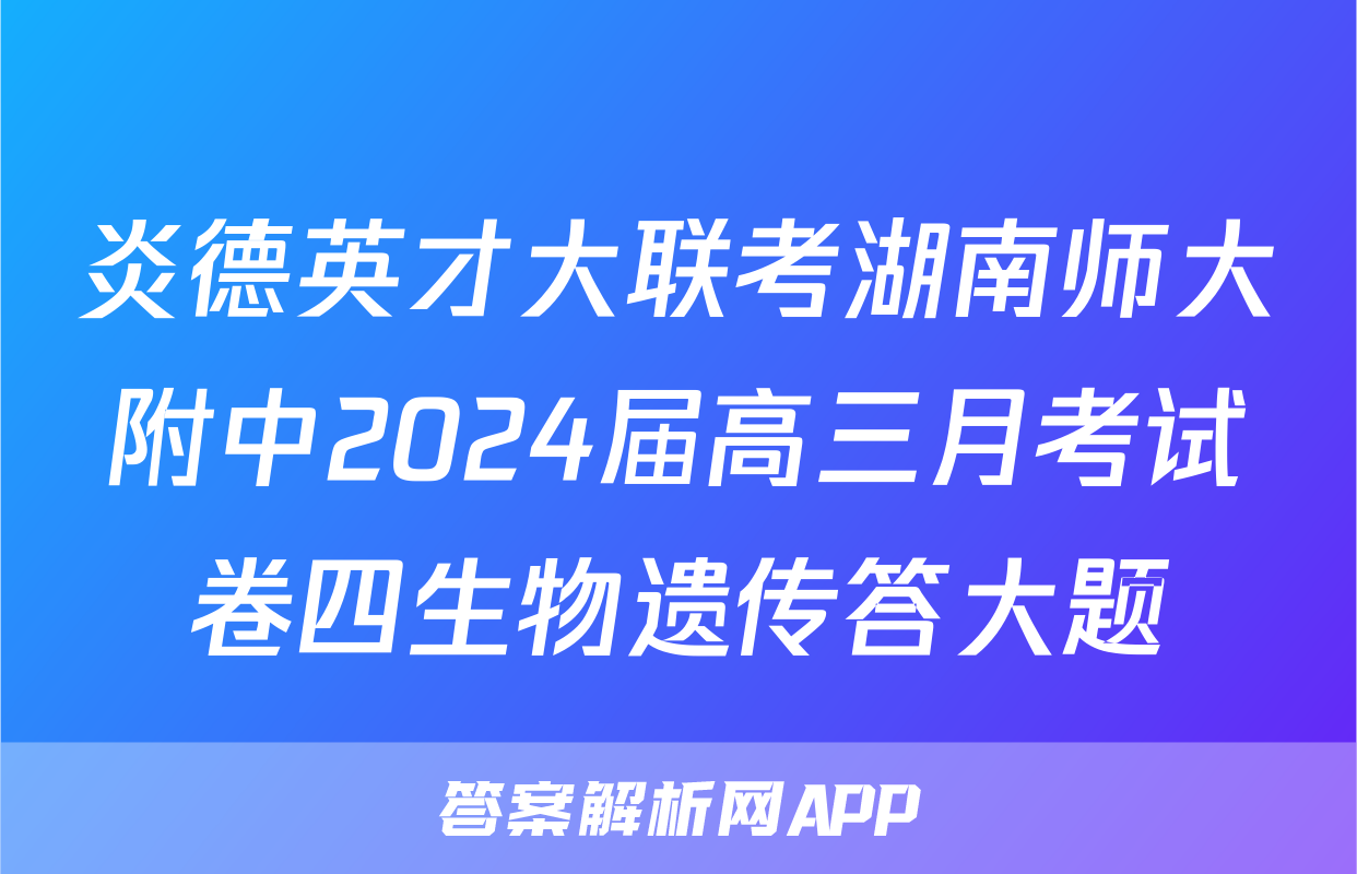 炎德英才大联考湖南师大附中2024届高三月考试卷四生物遗传答大题