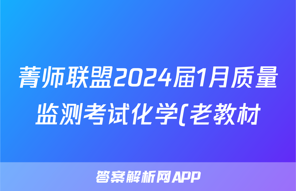 菁师联盟2024届1月质量监测考试化学(老教材)答案