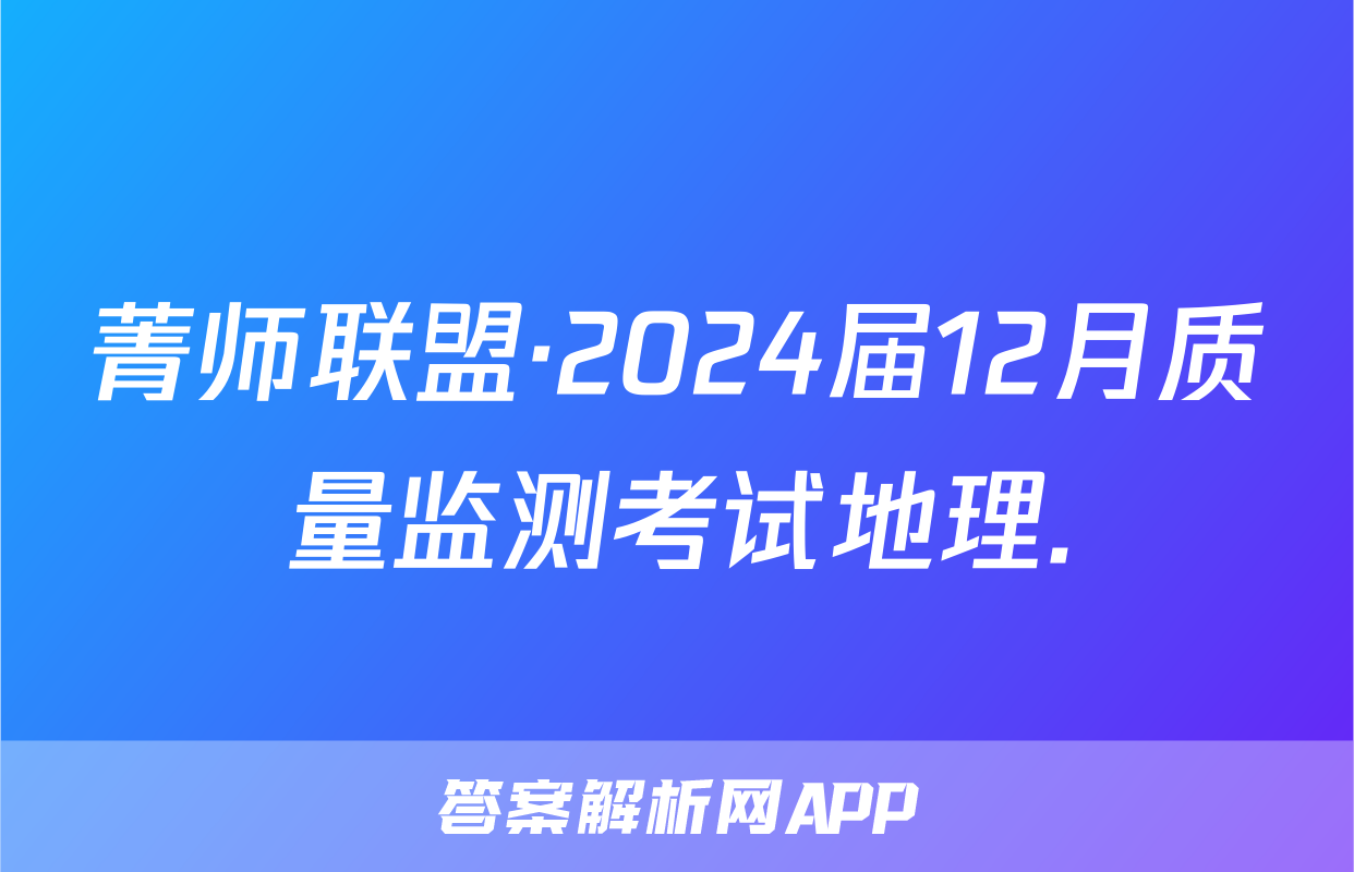 菁师联盟·2024届12月质量监测考试地理.