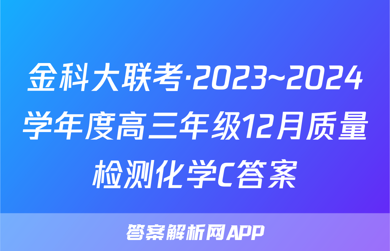 金科大联考·2023~2024学年度高三年级12月质量检测化学C答案