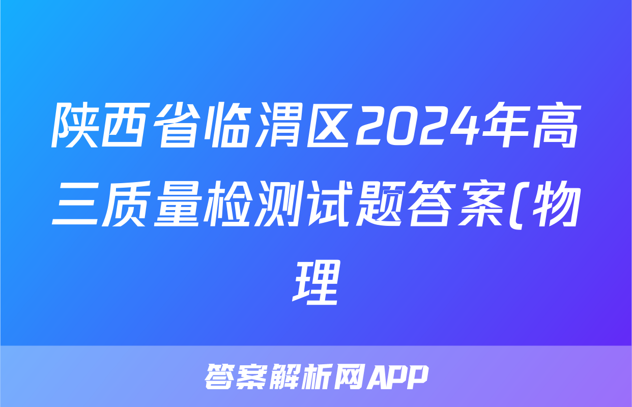 陕西省临渭区2024年高三质量检测试题答案(物理)