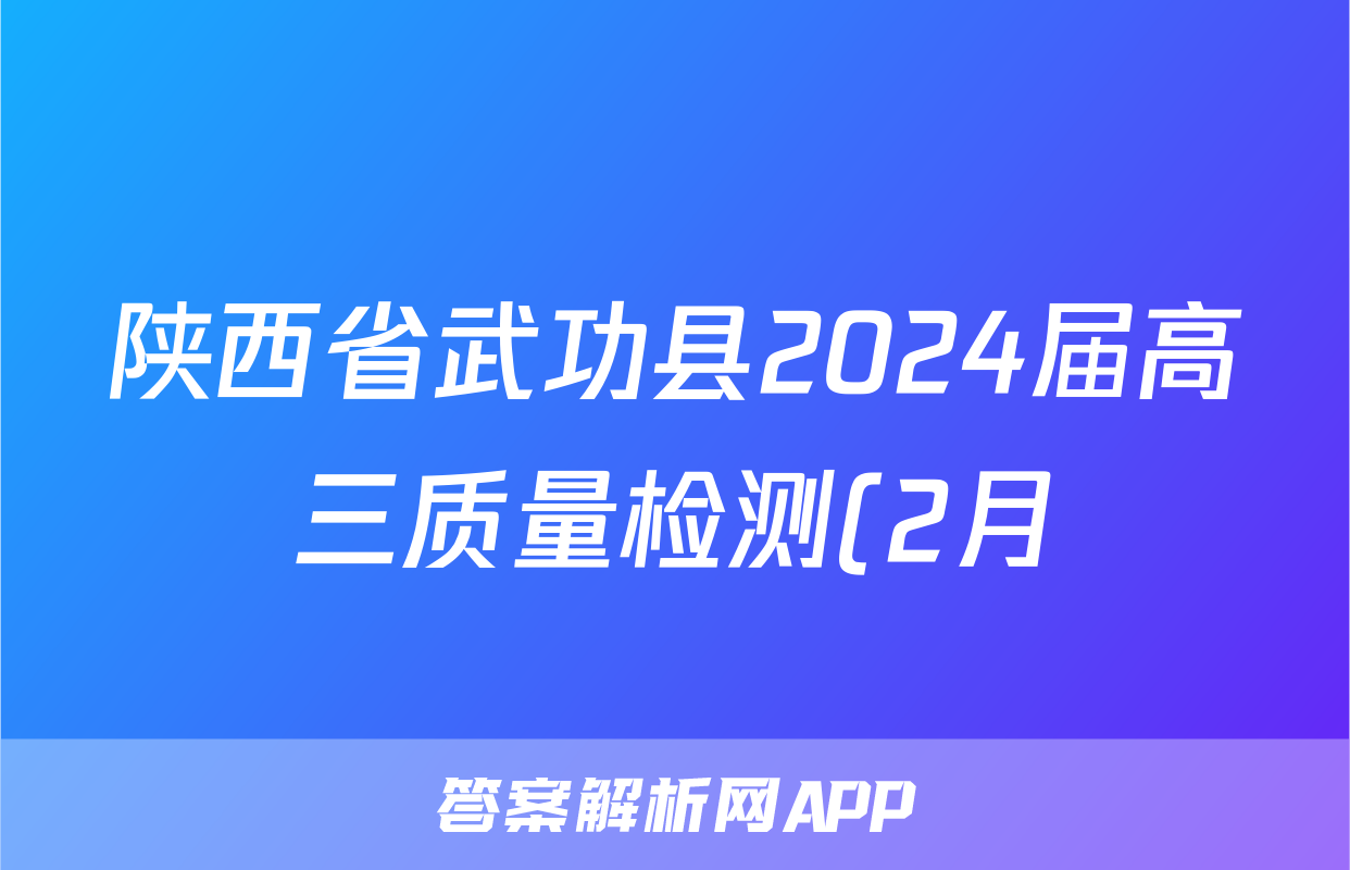 陕西省武功县2024届高三质量检测(2月)文科综合答案