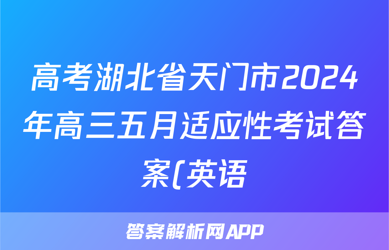 高考湖北省天门市2024年高三五月适应性考试答案(英语)