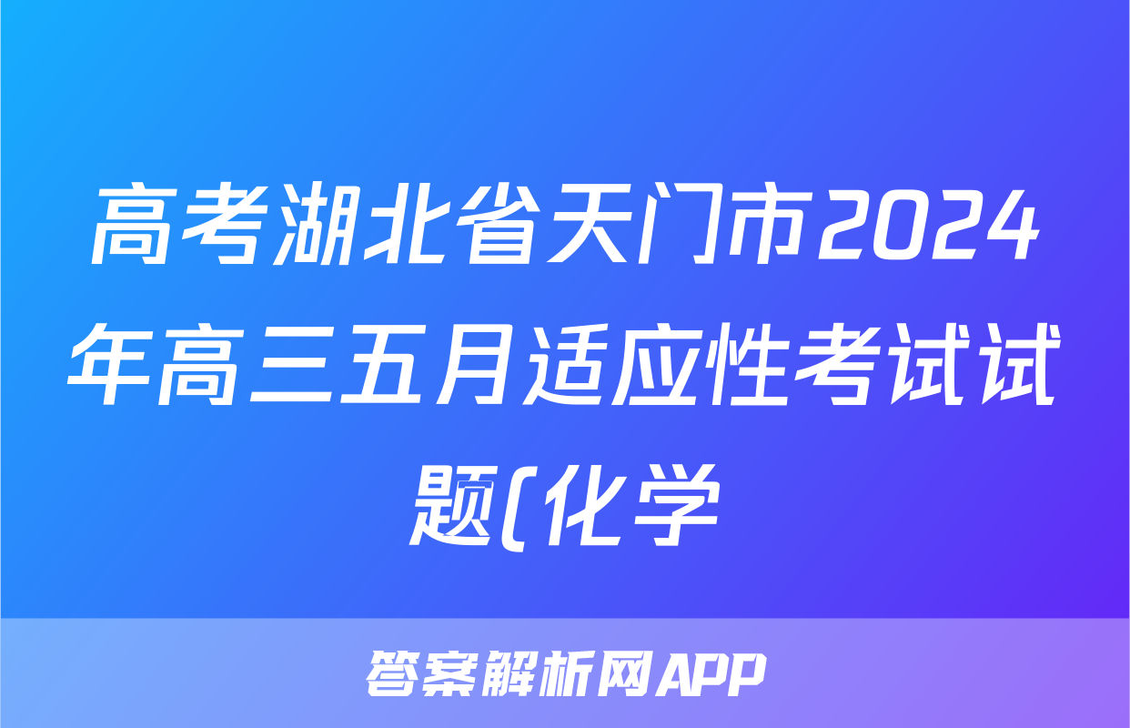 高考湖北省天门市2024年高三五月适应性考试试题(化学)