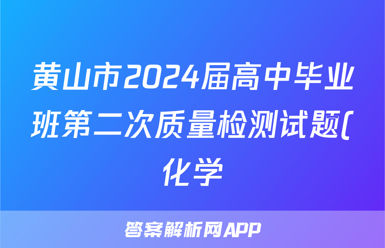 黄山市2024届高中毕业班第二次质量检测试题(化学)